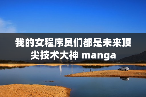 我的女程序員們都是未來頂尖技術(shù)大神 manga