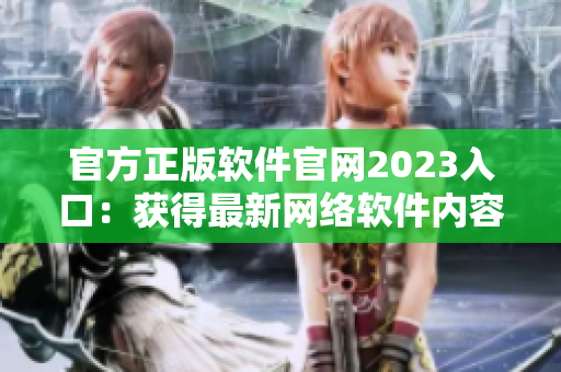 官方正版軟件官網(wǎng)2023入口：獲得最新網(wǎng)絡軟件內(nèi)容