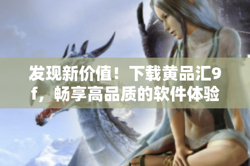 發(fā)現(xiàn)新價值！下載黃品匯9f，暢享高品質(zhì)的軟件體驗
