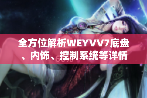 全方位解析WEYVV7底盤、內(nèi)飾、控制系統(tǒng)等詳情