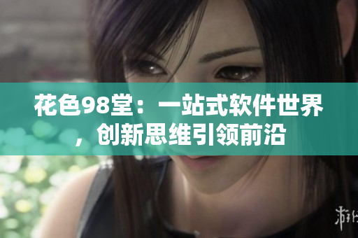 花色98堂：一站式軟件世界，創(chuàng)新思維引領(lǐng)前沿