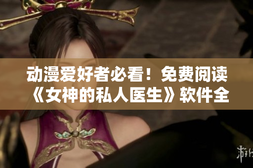 動(dòng)漫愛(ài)好者必看！免費(fèi)閱讀《女神的私人醫(yī)生》軟件全面解析