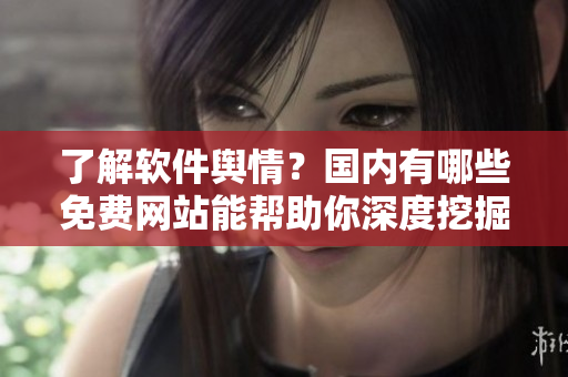 了解軟件輿情？國內(nèi)有哪些免費網(wǎng)站能幫助你深度挖掘軟件行業(yè)動態(tài)？