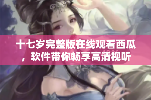 十七歲完整版在線觀看西瓜，軟件帶你暢享高清視聽