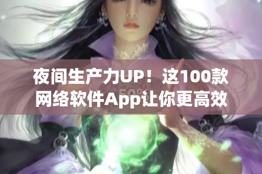 夜間生產(chǎn)力UP！這100款網(wǎng)絡(luò)軟件App讓你更高效