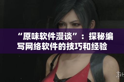 “原味軟件漫談”：探秘編寫網(wǎng)絡(luò)軟件的技巧和經(jīng)驗(yàn)