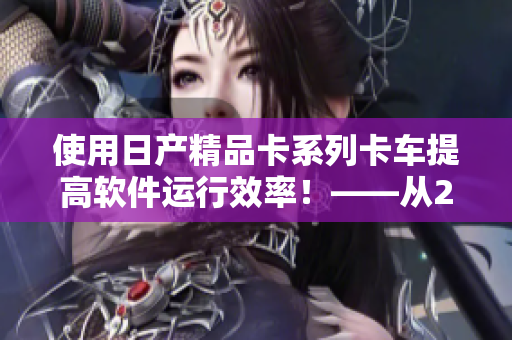 使用日產(chǎn)精品卡系列卡車(chē)提高軟件運(yùn)行效率！——從2408卡車(chē)說(shuō)起