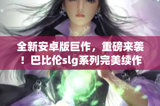 全新安卓版巨作，重磅來襲！巴比倫slg系列完美續(xù)作引領(lǐng)策略游戲風潮！