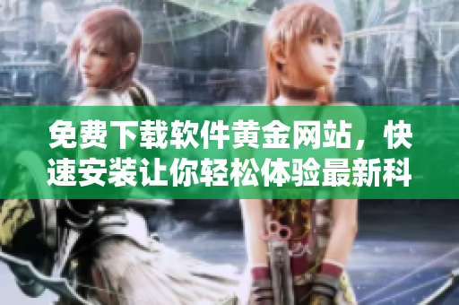 免費下載軟件黃金網(wǎng)站，快速安裝讓你輕松體驗最新科技特色款！