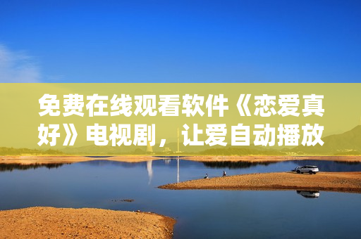 免費(fèi)在線觀看軟件《戀愛真好》電視劇，讓愛自動(dòng)播放