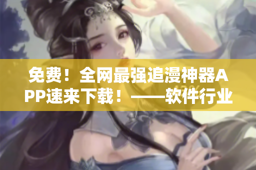 免費！全網(wǎng)最強(qiáng)追漫神器APP速來下載！——軟件行業(yè)編輯
