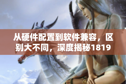從硬件配置到軟件兼容，區(qū)別大不同，深度揭秘1819mac和十八歲mac的實現(xiàn)效果