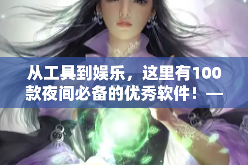 從工具到娛樂，這里有100款夜間必備的優(yōu)秀軟件！——網(wǎng)絡(luò)軟件專家推薦