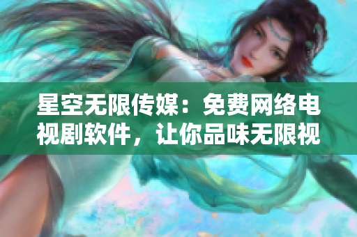 星空無(wú)限傳媒：免費(fèi)網(wǎng)絡(luò)電視劇軟件，讓你品味無(wú)限視聽享受