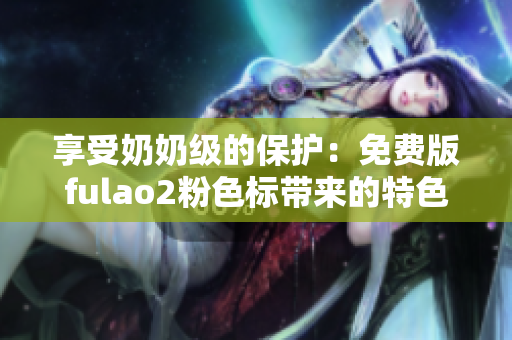 享受奶奶級的保護：免費版fulao2粉色標帶來的特色