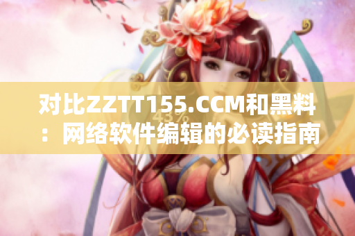 對(duì)比ZZTT155.CCM和黑料：網(wǎng)絡(luò)軟件編輯的必讀指南