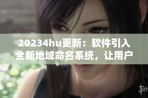 20234hu更新：軟件引入全新地域命名系統(tǒng)，讓用戶輕松辨識本地軟件