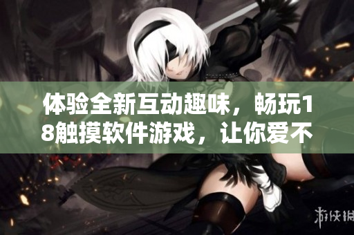 體驗(yàn)全新互動(dòng)趣味，暢玩18觸摸軟件游戲，讓你愛(ài)不釋手！