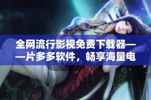 全網(wǎng)流行影視免費下載器——片多多軟件，暢享海量電視劇