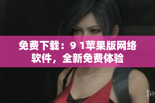 免費下載：9 1蘋果版網絡軟件，全新免費體驗