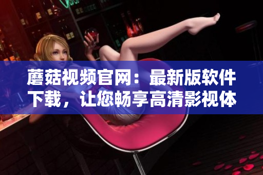 蘑菇視頻官網(wǎng)：最新版軟件下載，讓您暢享高清影視體驗(yàn)