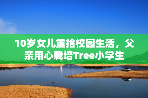 10歲女兒重拾校園生活，父親用心栽培Tree小學(xué)生