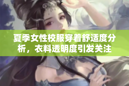夏季女性校服穿著舒適度分析，衣料透明度引發(fā)關(guān)注