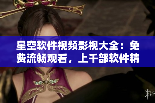 星空軟件視頻影視大全：免費流暢觀看，上千部軟件精選視頻！
