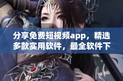 分享免費短視頻app，精選多款實用軟件，最全軟件下載合集！