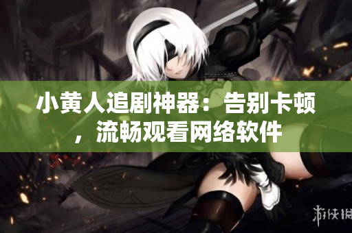 小黃人追劇神器：告別卡頓，流暢觀看網(wǎng)絡(luò)軟件