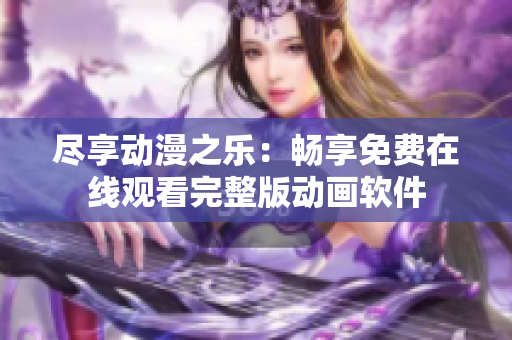 盡享動漫之樂：暢享免費(fèi)在線觀看完整版動畫軟件