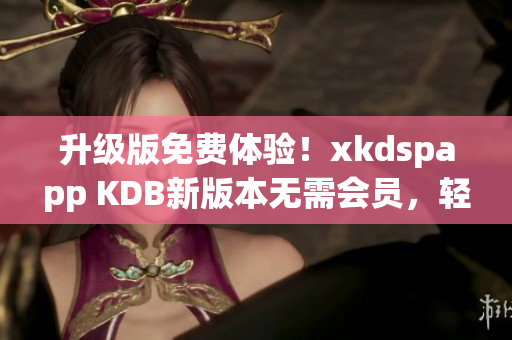升級(jí)版免費(fèi)體驗(yàn)！xkdspapp KDB新版本無(wú)需會(huì)員，輕松享受更多功能