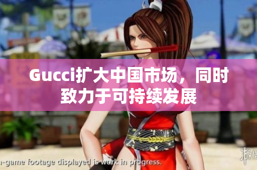 Gucci擴大中國市場，同時致力于可持續(xù)發(fā)展