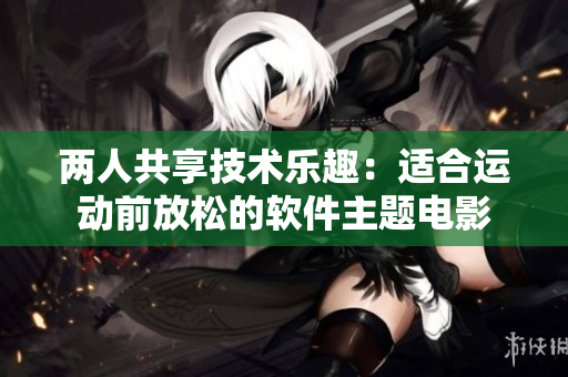 兩人共享技術(shù)樂趣：適合運(yùn)動(dòng)前放松的軟件主題電影