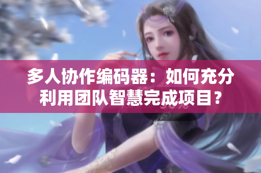 多人協(xié)作編碼器：如何充分利用團(tuán)隊(duì)智慧完成項(xiàng)目？