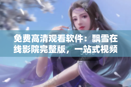 免費(fèi)高清觀看軟件：飄雪在線影院完整版，一站式視頻播放享受