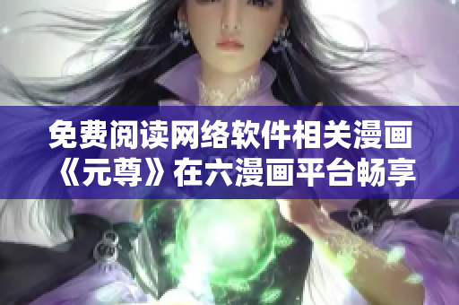 免費閱讀網(wǎng)絡(luò)軟件相關(guān)漫畫《元尊》在六漫畫平臺暢享！