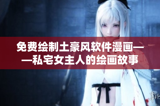 免費(fèi)繪制土豪風(fēng)軟件漫畫——私宅女主人的繪畫故事