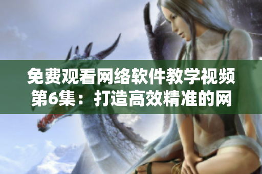 免費(fèi)觀看網(wǎng)絡(luò)軟件教學(xué)視頻第6集：打造高效精準(zhǔn)的網(wǎng)絡(luò)通信系統(tǒng)