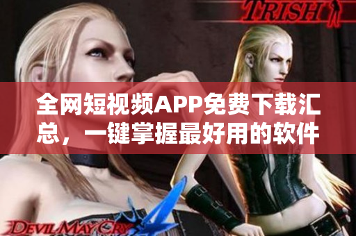 全網(wǎng)短視頻APP免費(fèi)下載匯總，一鍵掌握最好用的軟件！