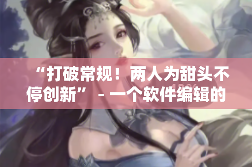 “打破常規(guī)！兩人為甜頭不停創(chuàng)新” - 一個(gè)軟件編輯的故事