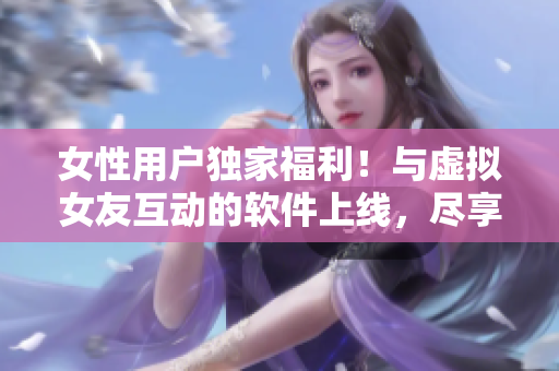 女性用戶獨家福利！與虛擬女友互動的軟件上線，盡享游戲樂趣！