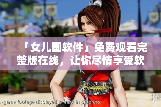 「女兒國(guó)軟件」免費(fèi)觀(guān)看完整版在線(xiàn)，讓你盡情享受軟件世界的樂(lè)趣