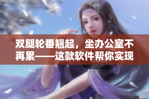 雙腿輪番翹起，坐辦公室不再累——這款軟件幫你實現(xiàn)高效工作！
