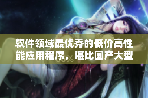 軟件領(lǐng)域最優(yōu)秀的低價高性能應(yīng)用程序，堪比國產(chǎn)大型SUV
