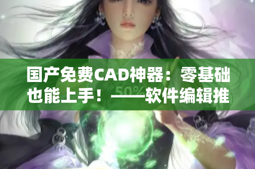 國產(chǎn)免費(fèi)CAD神器：零基礎(chǔ)也能上手！——軟件編輯推薦