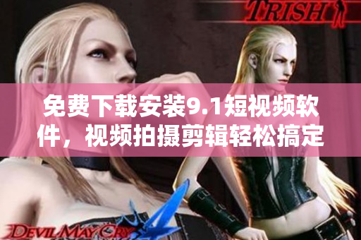 免費(fèi)下載安裝9.1短視頻軟件，視頻拍攝剪輯輕松搞定！
