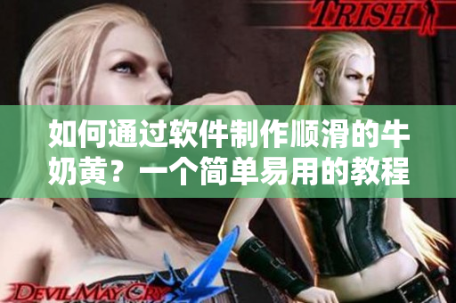 如何通過軟件制作順滑的牛奶黃？一個簡單易用的教程
