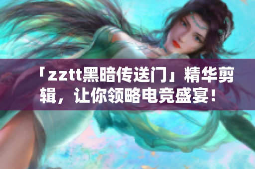 「zztt黑暗傳送門(mén)」精華剪輯，讓你領(lǐng)略電競(jìng)盛宴！