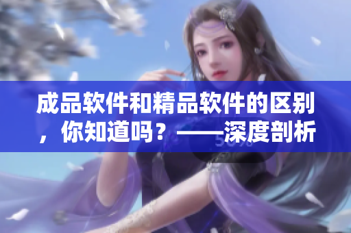 成品軟件和精品軟件的區(qū)別，你知道嗎？——深度剖析軟件質(zhì)量差異